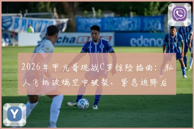 2026年甲亢哥观战C罗惊险插曲：私人飞机玻璃空中破裂，紧急迫降后无缘现场，粉丝直呼破防！
