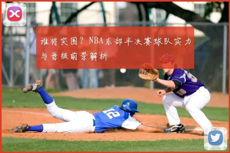 谁将突围？NBA东部半决赛球队实力与晋级前景解析