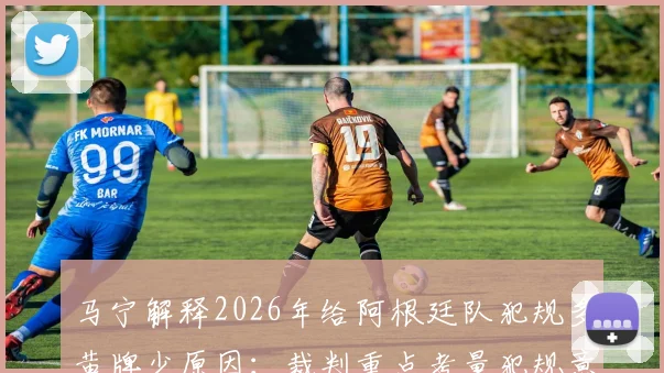 马宁解释2026年给阿根廷队犯规多黄牌少原因：裁判重点考量犯规意图，详解判罚尺度背后的裁判思路