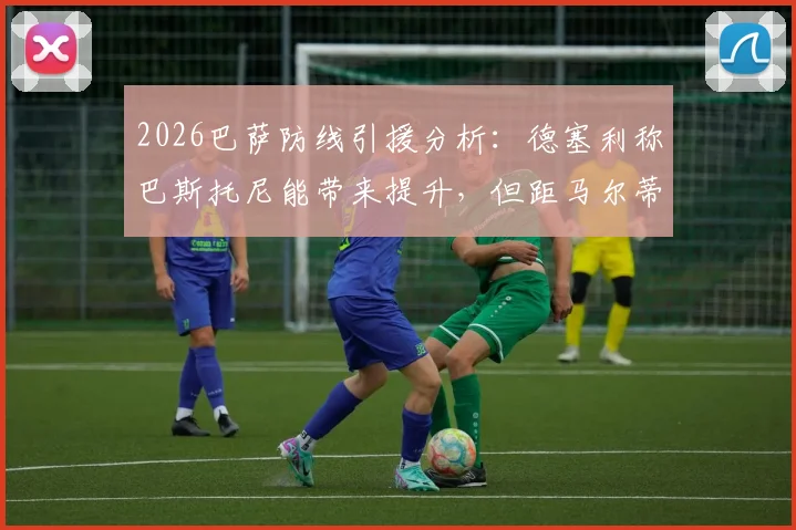 2026巴萨防线引援分析：德塞利称巴斯托尼能带来提升，但距马尔蒂尼水平差距明显