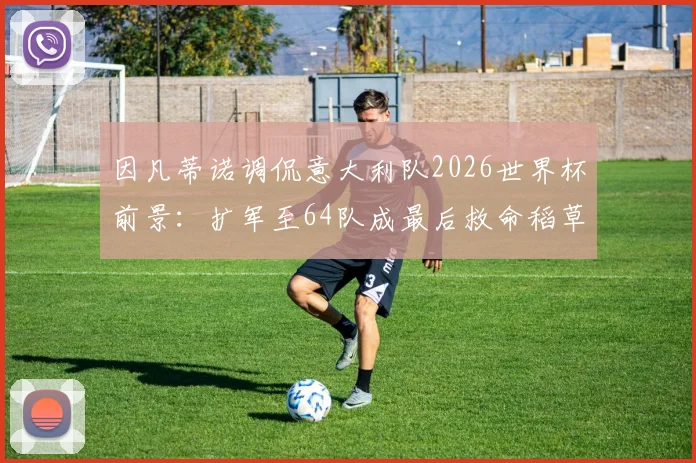 因凡蒂诺调侃意大利队2026世界杯前景：扩军至64队成最后救命稻草？解读蓝衣军团连续缺席之谜