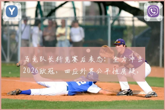 马竞队长科克赛后表态：全力冲击2026欧冠，回应外界公平性质疑，详解球队争冠前景