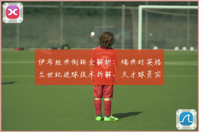 伊布经典倒钩全解析：瑞典对英格兰世纪进球技术拆解，天才球员实战应用指南