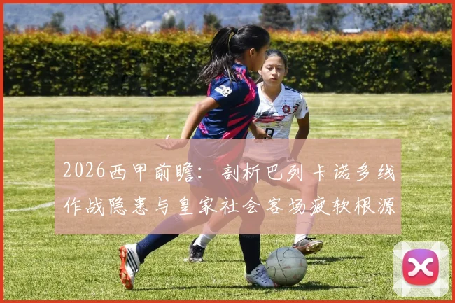 2026西甲前瞻：剖析巴列卡诺多线作战隐患与皇家社会客场疲软根源，附历史交锋深度解读