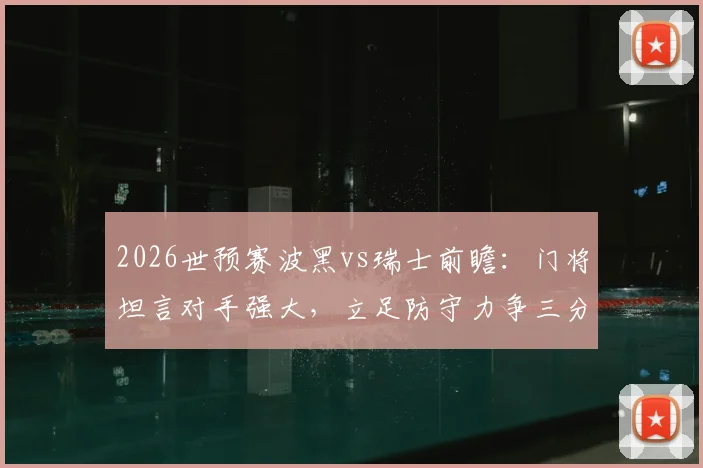 2026世预赛波黑vs瑞士前瞻：门将坦言对手强大，立足防守力争三分