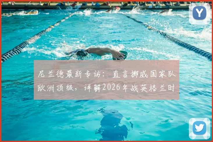 尼兰德最新专访：直言挪威国家队欧洲顶级，详解2026年战英格兰时皮球碰到电线的争议瞬间