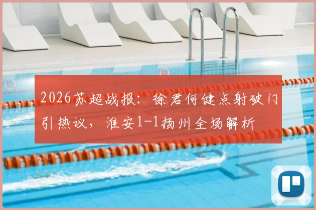 2026苏超战报:徐君何健点射破门引热议,淮安1-1扬州全场解析