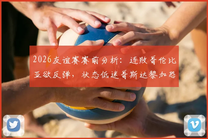 2026友谊赛赛前分析:连败哥伦比亚欲反弹,状态低迷哥斯达黎加恐难阻对手