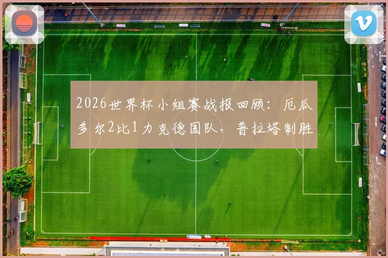 2026世界杯小组赛战报回顾:厄瓜多尔2比1力克德国队,普拉塔制胜球送南美劲旅晋级16强