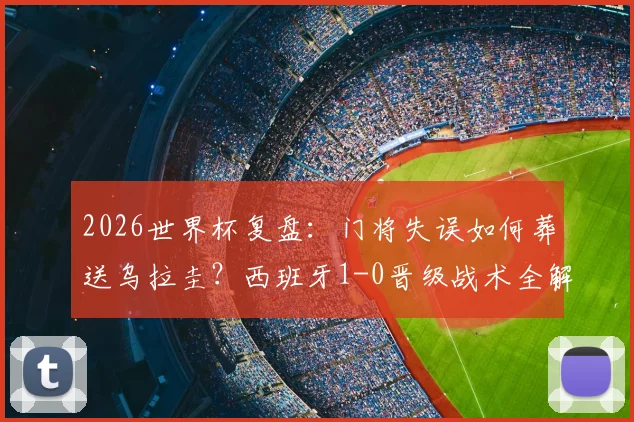 2026世界杯复盘：门将失误如何葬送乌拉圭？西班牙1-0晋级战术全解析
