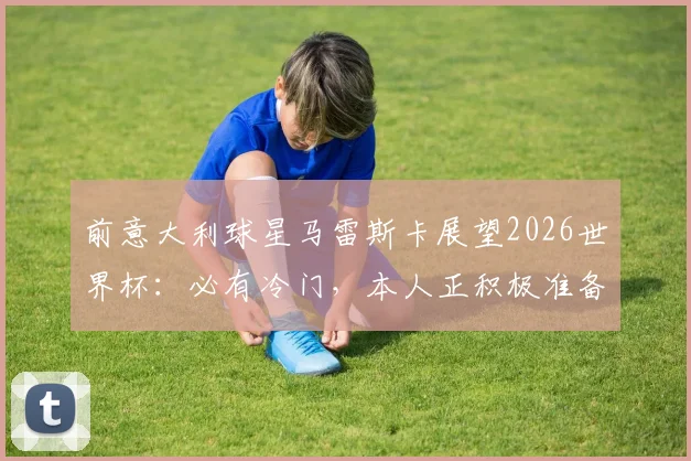 前意大利球星马雷斯卡展望2026世界杯:必有冷门,本人正积极准备重返教练岗位