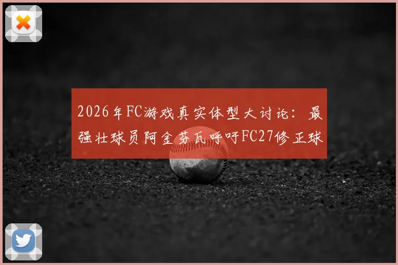 2026年FC游戏真实体型大讨论：最强壮球员阿金芬瓦呼吁FC27修正球员模型与数据