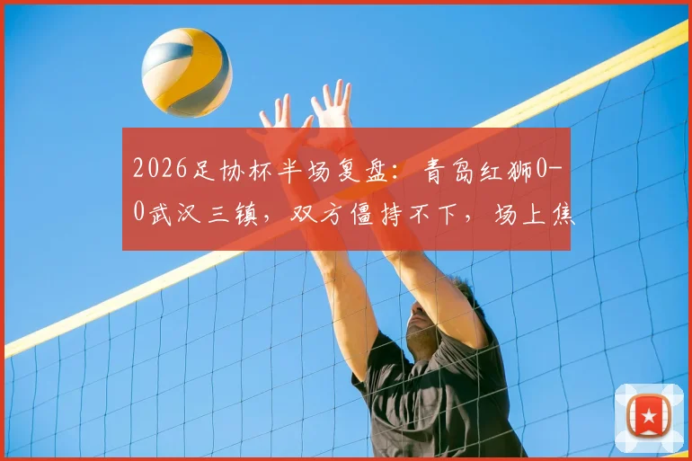 2026足协杯半场复盘：青岛红狮0-0武汉三镇，双方僵持不下，场上焦点与后续看点解析