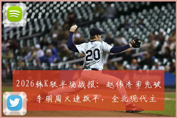 2026韩K联半场战报：赵伟济率先破门，李明周火速扳平，全北现代主场1-1仁川联