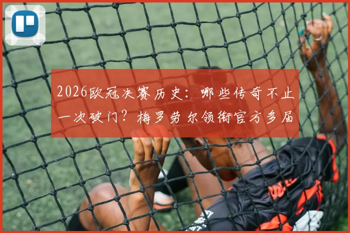 2026欧冠决赛历史：哪些传奇不止一次破门？梅罗劳尔领衔官方多届决赛进球者名单