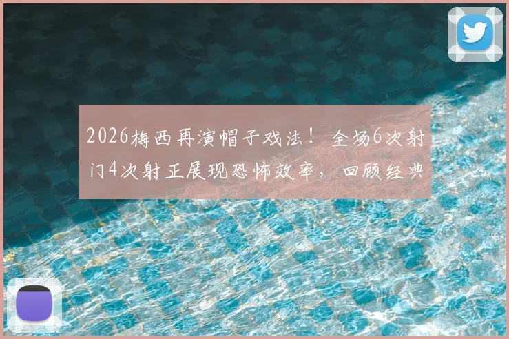 2026梅西再演帽子戏法!全场6次射门4次射正展现恐怖效率,回顾经典进球瞬间与数据深度解读
