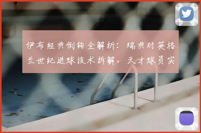 伊布经典倒钩全解析：瑞典对英格兰世纪进球技术拆解，天才球员实战应用指南