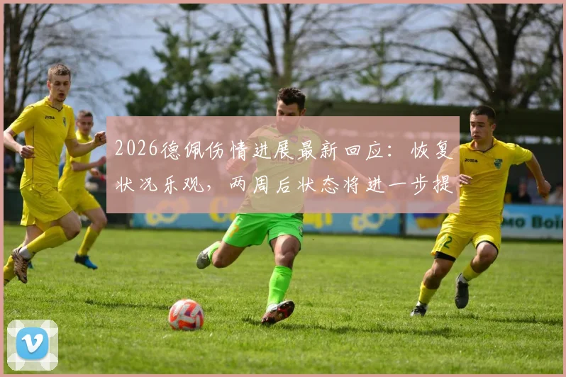 2026德佩伤情进展最新回应:恢复状况乐观,两周后状态将进一步提升,详解球员康复时间线