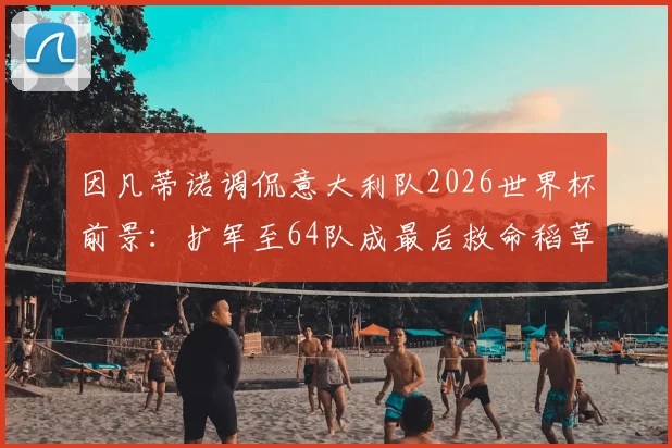 因凡蒂诺调侃意大利队2026世界杯前景：扩军至64队成最后救命稻草？解读蓝衣军团连续缺席之谜