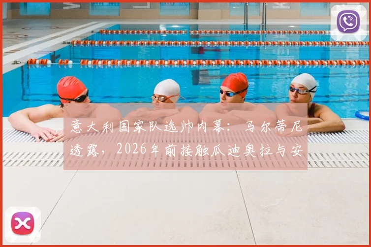 意大利国家队选帅内幕：马尔蒂尼透露，2026年前接触瓜迪奥拉与安切洛蒂谈判细节