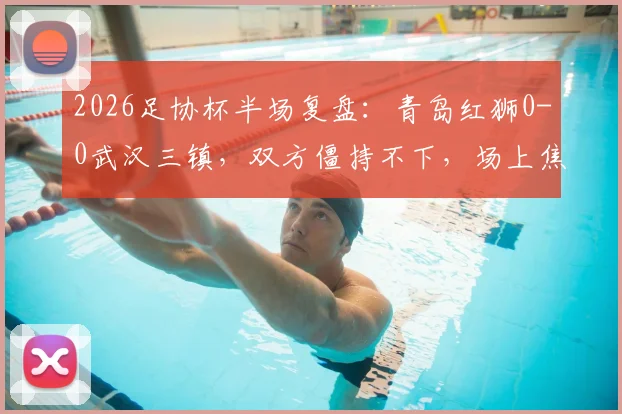 2026足协杯半场复盘:青岛红狮0-0武汉三镇,双方僵持不下,场上焦点与后续看点解析