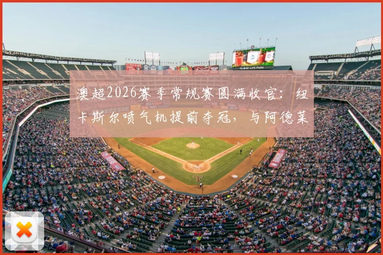 澳超2026赛季常规赛圆满收官：纽卡斯尔喷气机提前夺冠，与阿德莱德联晋级半决赛，附季后赛对阵及赛程前瞻