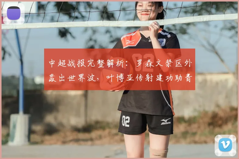 中超战报完整解析:罗森文禁区外轰出世界波,叶博亚传射建功助青岛海牛3比1击败十人上海海港