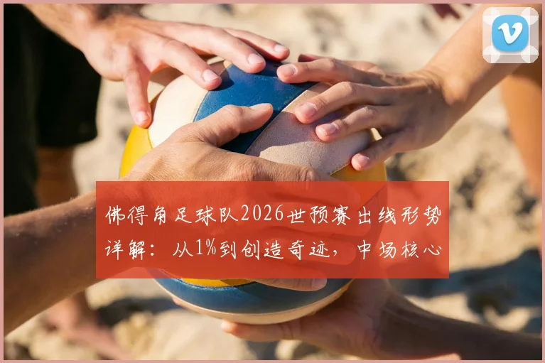 佛得角足球队2026世预赛出线形势详解:从1%到创造奇迹,中场核心发声揭秘球队蜕变之路
