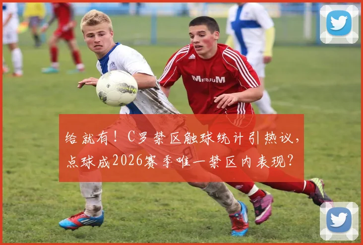 给就有！C罗禁区触球统计引热议，点球成2026赛季唯一禁区内表现？