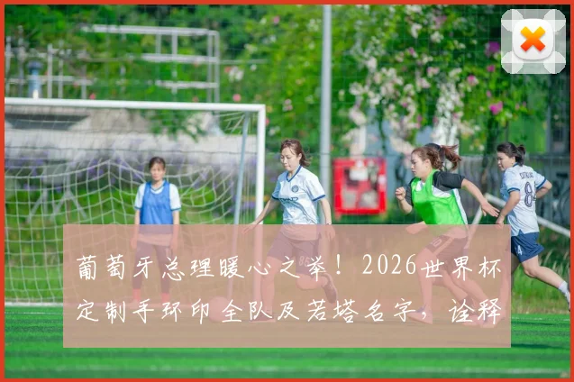 葡萄牙总理暖心之举！2026世界杯定制手环印全队及若塔名字，诠释“与你同在”团队精神