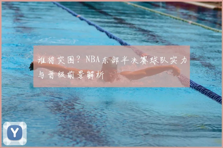 谁将突围?NBA东部半决赛球队实力与晋级前景解析