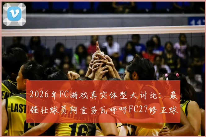 2026年FC游戏真实体型大讨论：最强壮球员阿金芬瓦呼吁FC27修正球员模型与数据