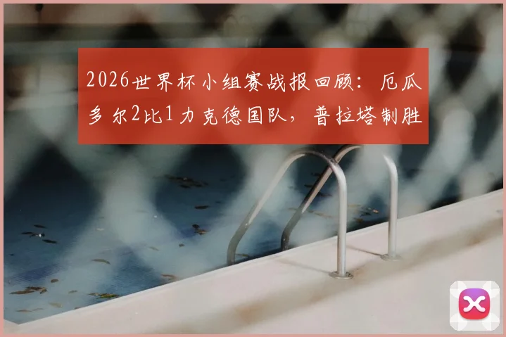 2026世界杯小组赛战报回顾:厄瓜多尔2比1力克德国队,普拉塔制胜球送南美劲旅晋级16强