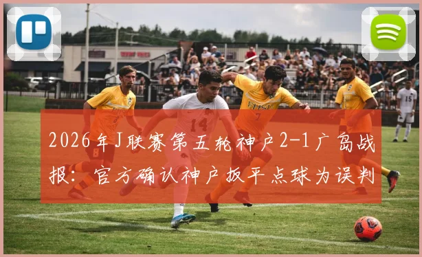 2026年J联赛第五轮神户2-1广岛战报：官方确认神户扳平点球为误判，详解争议过程与球迷反应