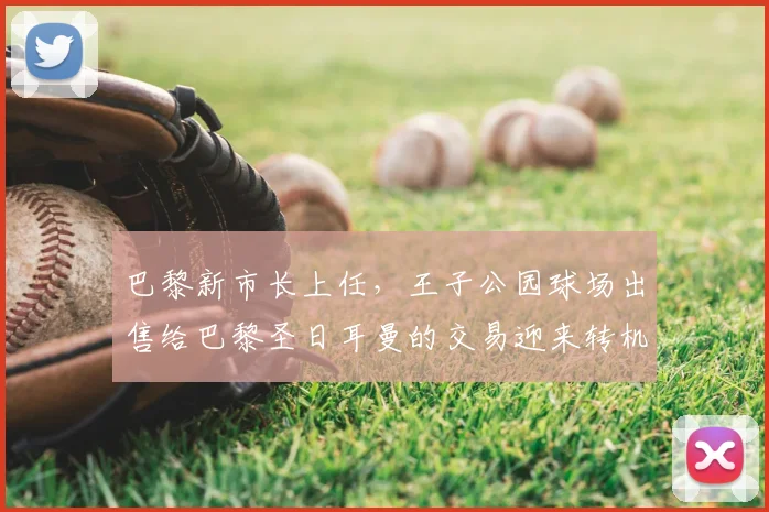 巴黎新市长上任，王子公园球场出售给巴黎圣日耳曼的交易迎来转机？2026年前景分析