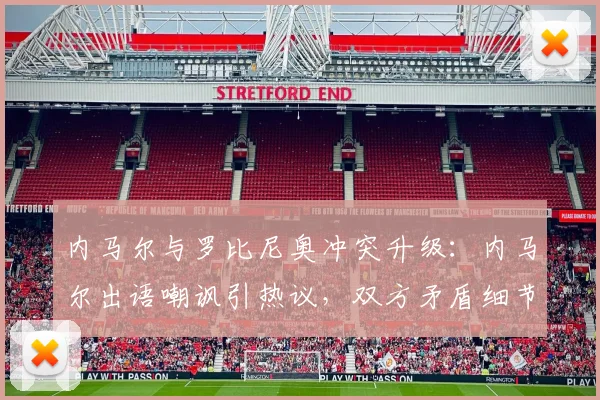 内马尔与罗比尼奥冲突升级：内马尔出语嘲讽引热议，双方矛盾细节曝光，看罗比尼奥如何回应