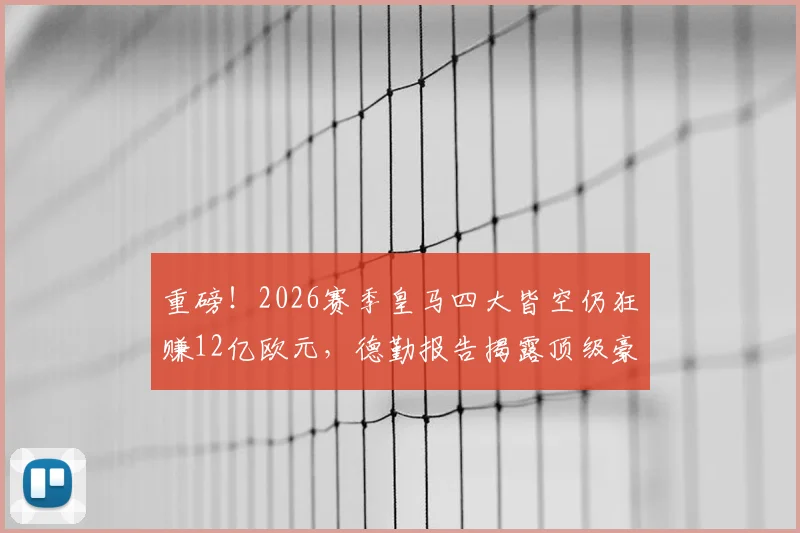 重磅！2026赛季皇马四大皆空仍狂赚12亿欧元，德勤报告揭露顶级豪门吸金密码，商业运作远超竞技成绩