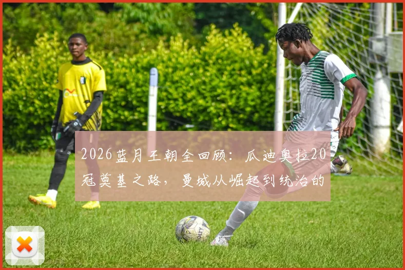 2026蓝月王朝全回顾：瓜迪奥拉20冠奠基之路，曼城从崛起到统治的完整历程