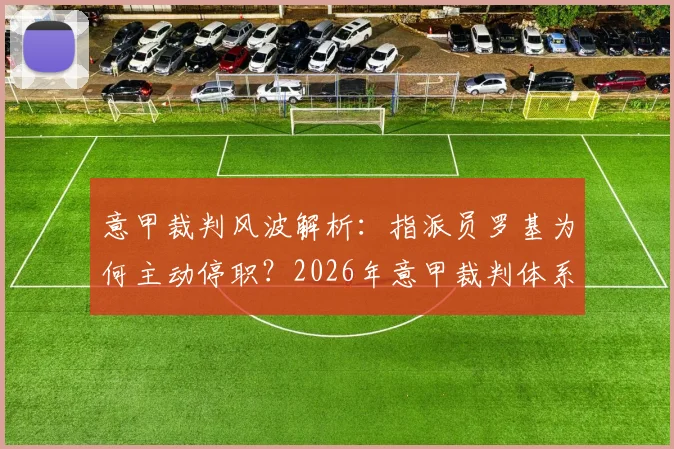 意甲裁判风波解析：指派员罗基为何主动停职？2026年意甲裁判体系面临信任危机与改革挑战
