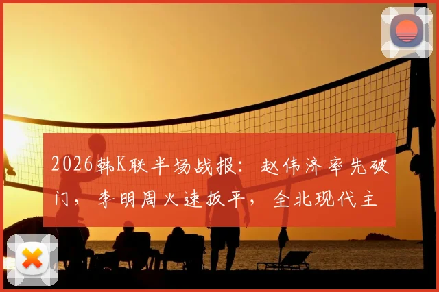 2026韩K联半场战报：赵伟济率先破门，李明周火速扳平，全北现代主场1-1仁川联