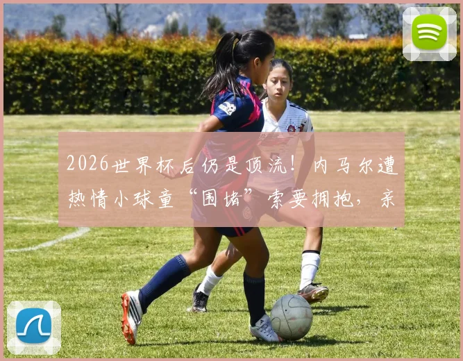 2026世界杯后仍是顶流！内马尔遭热情小球童“围堵”索要拥抱，亲和力拉满