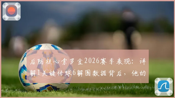 后防核心索罗金2026赛季表现:详解1关键传球6解围数据背后,他的防守能力与未来前景如何