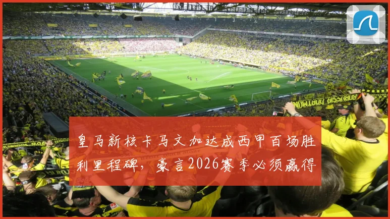 皇马新核卡马文加达成西甲百场胜利里程碑,豪言2026赛季必须赢得一切冠军!