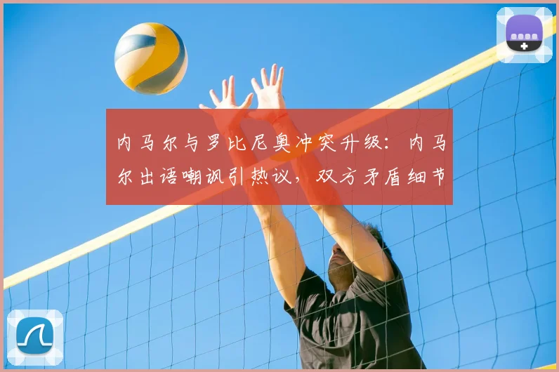 内马尔与罗比尼奥冲突升级：内马尔出语嘲讽引热议，双方矛盾细节曝光，看罗比尼奥如何回应