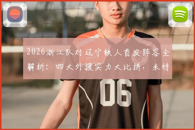2026浙江队对辽宁铁人首发阵容全解析:四大外援实力大比拼,米特里策与王钰栋核心对决看点十足