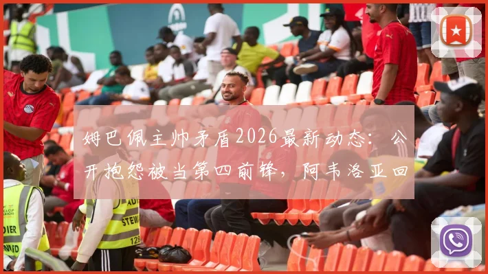 姆巴佩主帅矛盾2026最新动态:公开抱怨被当第四前锋,阿韦洛亚回应否认,皇马更衣室风波详解