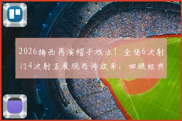 2026梅西再演帽子戏法！全场6次射门4次射正展现恐怖效率，回顾经典进球瞬间与数据深度解读