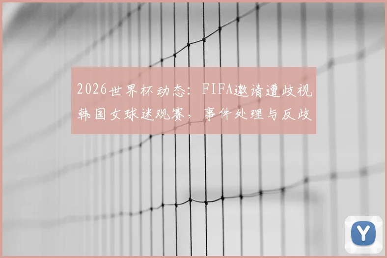2026世界杯动态：FIFA邀请遭歧视韩国女球迷观赛，事件处理与反歧视措施详解