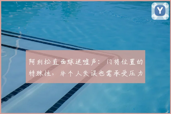阿利松直面球迷嘘声:门将位置的特殊性,非个人失误也需承受压力,职业心态解读