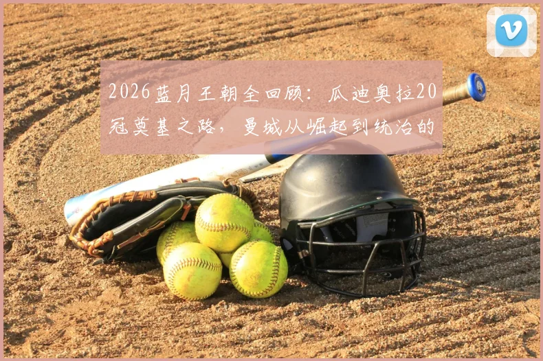 2026蓝月王朝全回顾：瓜迪奥拉20冠奠基之路，曼城从崛起到统治的完整历程